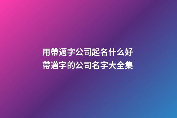 用帶邁字公司起名什么好 帶邁字的公司名字大全集